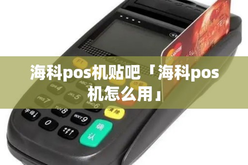 海科pos机贴吧「海科pos机怎么用」