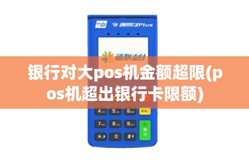 银行对大pos机金额超限(pos机超出银行卡限额)