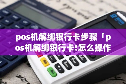 pos机解绑银行卡步骤「pos机解绑银行卡!怎么操作」