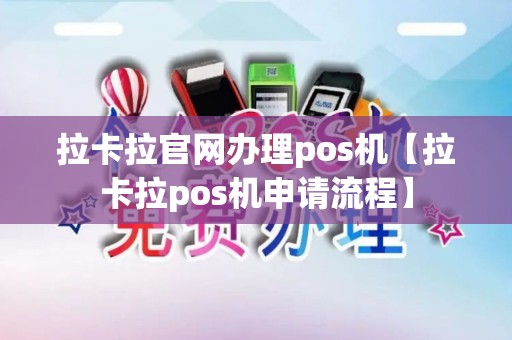 拉卡拉官网办理pos机【拉卡拉pos机申请流程】