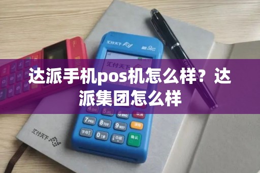 达派手机pos机怎么样？达派集团怎么样