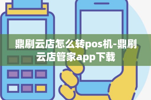 鼎刷云店怎么转pos机-鼎刷云店管家app下载
