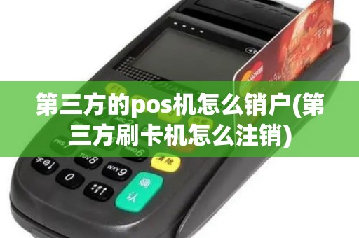 第三方的pos机怎么销户(第三方刷卡机怎么注销)