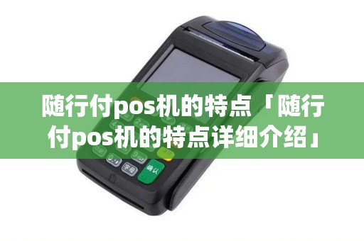 随行付pos机的特点「随行付pos机的特点详细介绍」