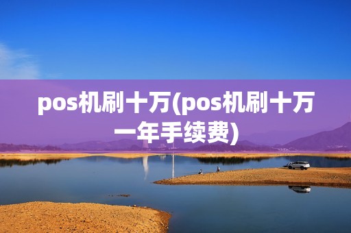 pos机刷十万(pos机刷十万一年手续费)