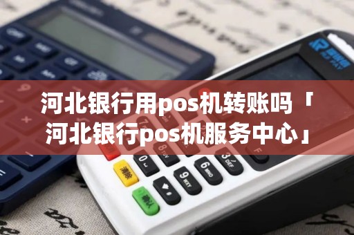 河北银行用pos机转账吗「河北银行pos机服务中心」