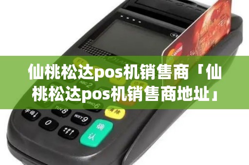 仙桃松达pos机销售商「仙桃松达pos机销售商地址」