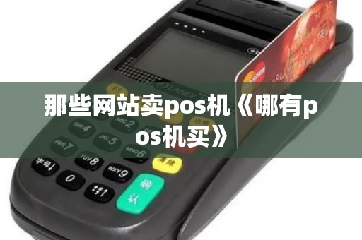 那些网站卖pos机《哪有pos机买》