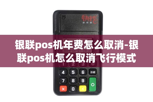银联pos机年费怎么取消-银联pos机怎么取消飞行模式