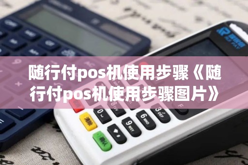 随行付pos机使用步骤《随行付pos机使用步骤图片》