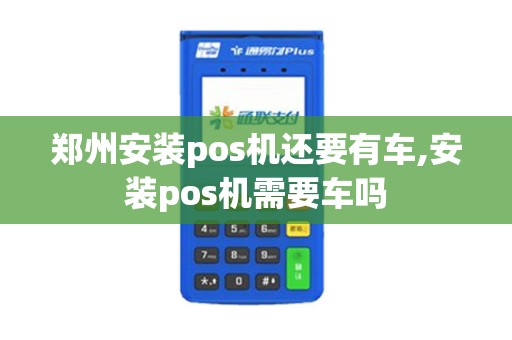 郑州安装pos机还要有车,安装pos机需要车吗