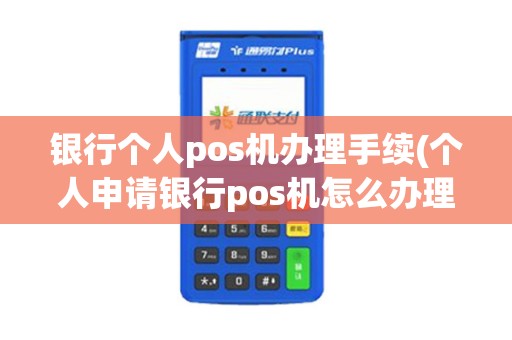 银行个人pos机办理手续(个人申请银行pos机怎么办理手续)