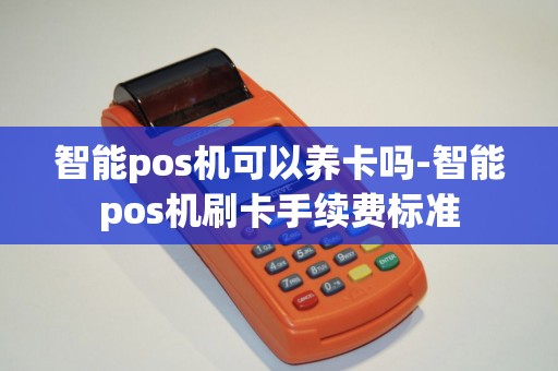 智能pos机可以养卡吗-智能pos机刷卡手续费标准