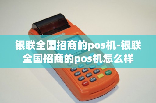 银联全国招商的pos机-银联全国招商的pos机怎么样