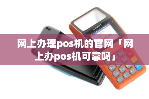 网上办理pos机的官网「网上办pos机可靠吗」