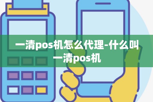 一清pos机怎么代理-什么叫一清pos机