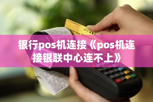 银行pos机连接《pos机连接银联中心连不上》