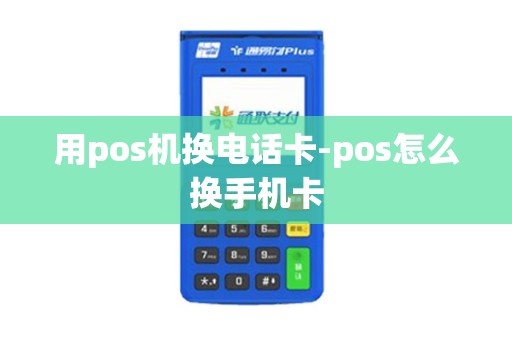 用pos机换电话卡-pos怎么换手机卡