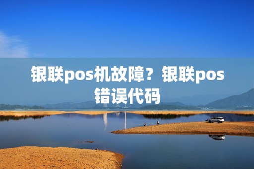 银联pos机故障？银联pos错误代码