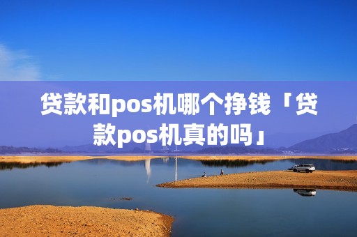 贷款和pos机哪个挣钱「贷款pos机真的吗」