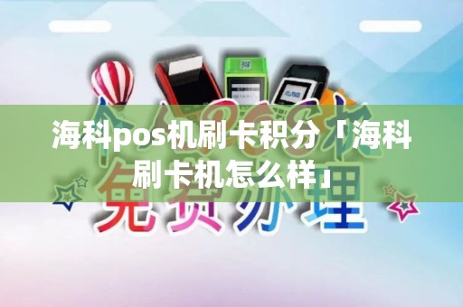 海科pos机刷卡积分「海科刷卡机怎么样」