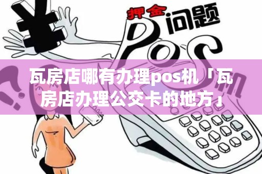 瓦房店哪有办理pos机「瓦房店办理公交卡的地方」