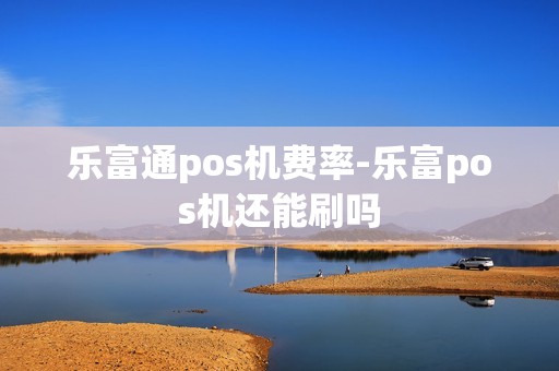 乐富通pos机费率-乐富pos机还能刷吗