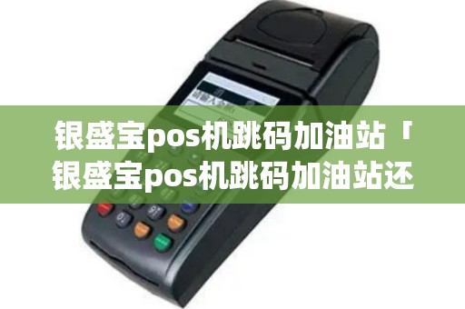 银盛宝pos机跳码加油站「银盛宝pos机跳码加油站还能用吗」