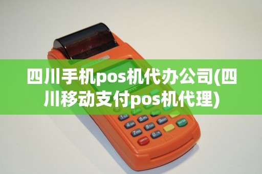 四川手机pos机代办公司(四川移动支付pos机代理)