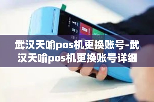 武汉天喻pos机更换账号-武汉天喻pos机更换账号详细介绍