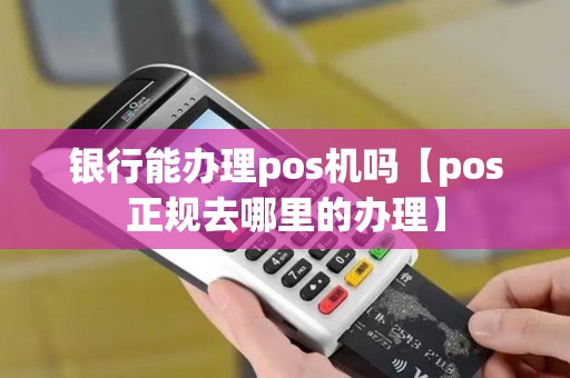 银行能办理pos机吗【pos正规去哪里的办理】