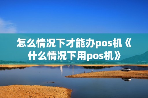 怎么情况下才能办pos机《什么情况下用pos机》