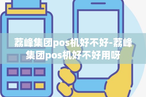 荔峰集团pos机好不好-荔峰集团pos机好不好用呀