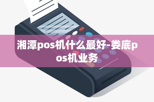 湘潭pos机什么最好-娄底pos机业务