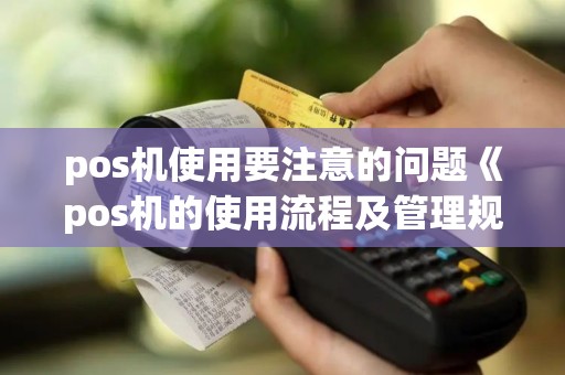 pos机使用要注意的问题《pos机的使用流程及管理规定》