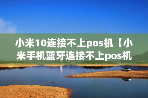 小米10连接不上pos机【小米手机蓝牙连接不上pos机】