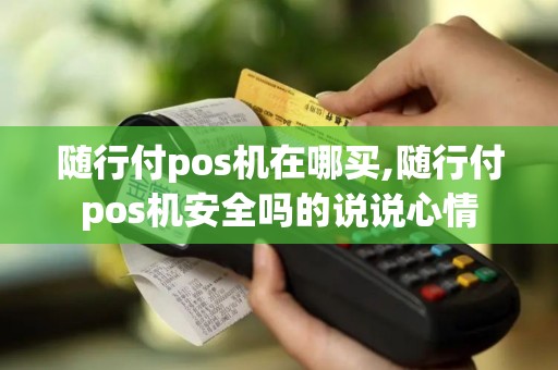 随行付pos机在哪买,随行付pos机安全吗的说说心情