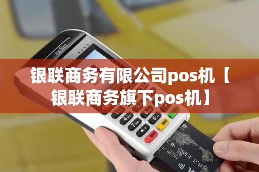 银联商务有限公司pos机【银联商务旗下pos机】