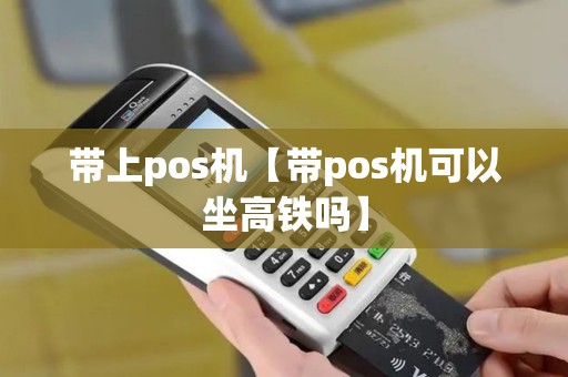带上pos机【带pos机可以坐高铁吗】