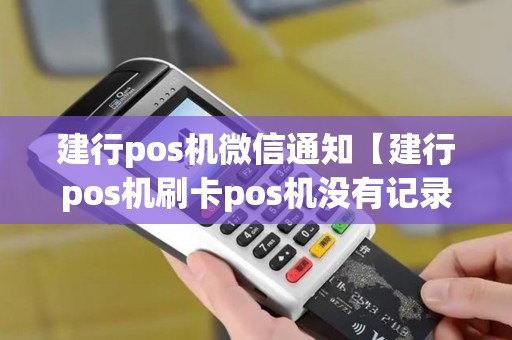 建行pos机微信通知【建行pos机刷卡pos机没有记录为什么】