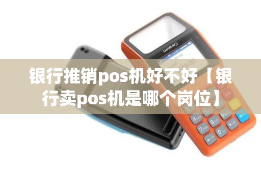 银行推销pos机好不好【银行卖pos机是哪个岗位】
