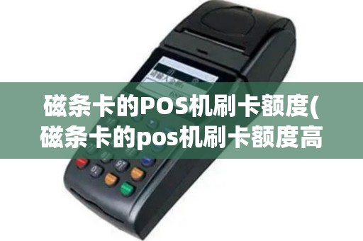 磁条卡的POS机刷卡额度(磁条卡的pos机刷卡额度高吗)