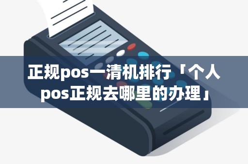 正规pos一清机排行「个人pos正规去哪里的办理」