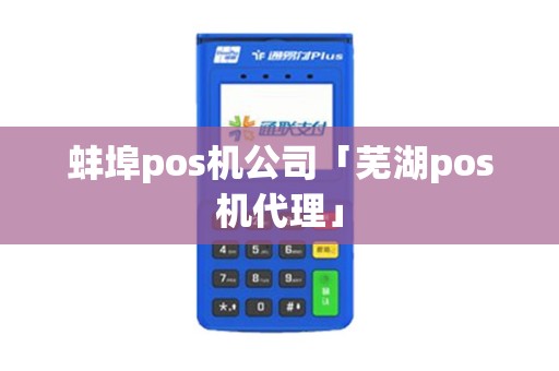蚌埠pos机公司「芜湖pos机代理」