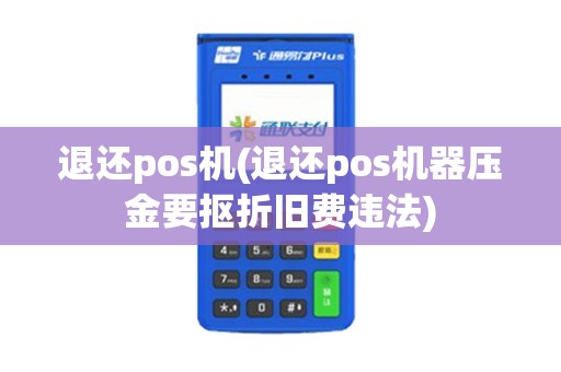 退还pos机(退还pos机器压金要抠折旧费违法)