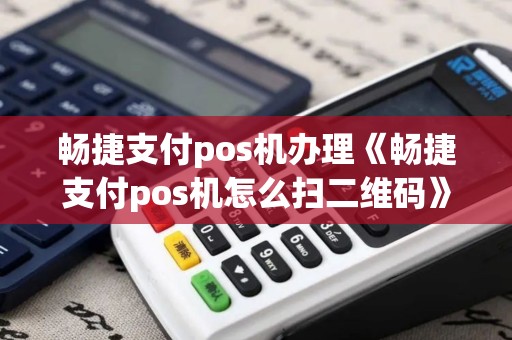 畅捷支付pos机办理《畅捷支付pos机怎么扫二维码》