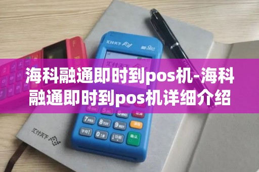 海科融通即时到pos机-海科融通即时到pos机详细介绍