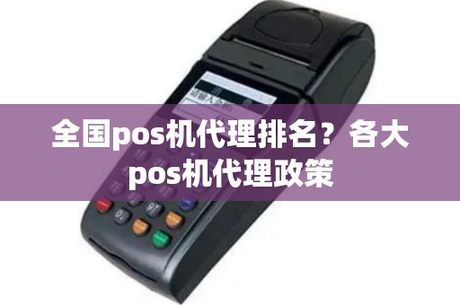 全国pos机代理排名？各大pos机代理政策