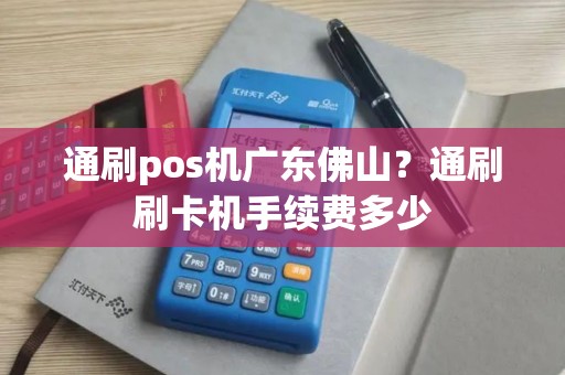 通刷pos机广东佛山？通刷刷卡机手续费多少