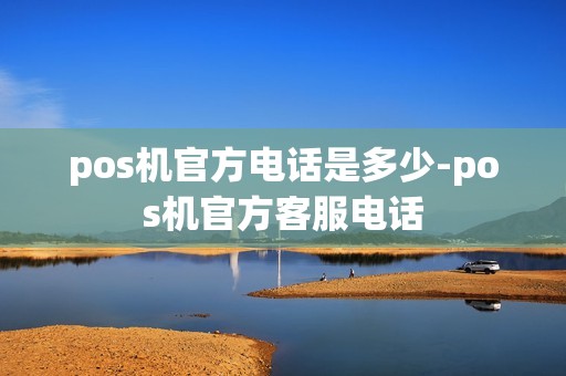 pos机官方电话是多少-pos机官方客服电话
